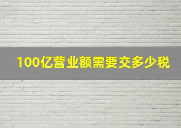 100亿营业额需要交多少税