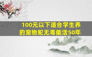 100元以下适合学生养的宠物蛇无毒能活50年