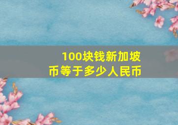 100块钱新加坡币等于多少人民币