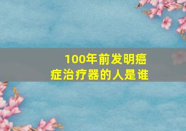 100年前发明癌症治疗器的人是谁