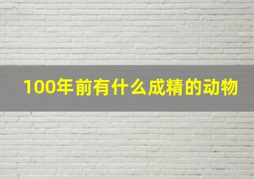 100年前有什么成精的动物