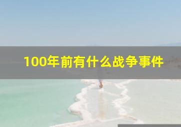 100年前有什么战争事件