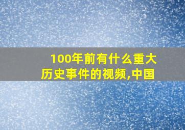 100年前有什么重大历史事件的视频,中国