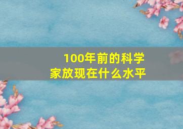 100年前的科学家放现在什么水平