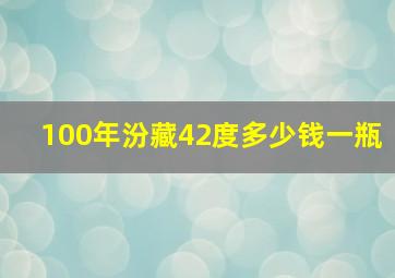 100年汾藏42度多少钱一瓶