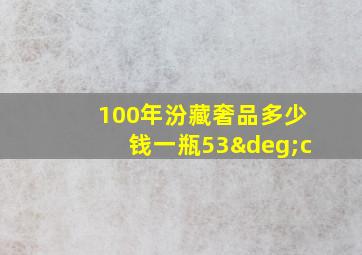 100年汾藏奢品多少钱一瓶53°c