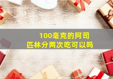 100毫克的阿司匹林分两次吃可以吗