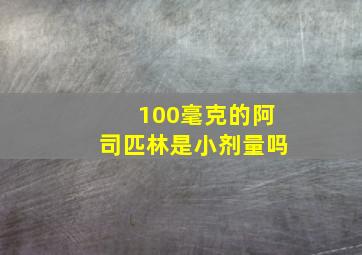 100毫克的阿司匹林是小剂量吗