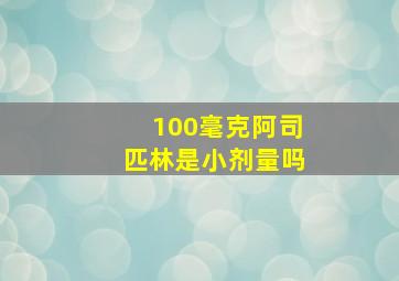 100毫克阿司匹林是小剂量吗