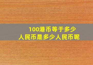 100港币等于多少人民币是多少人民币呢