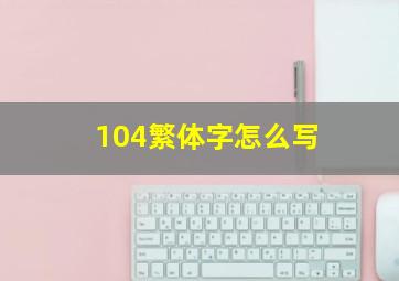 104繁体字怎么写