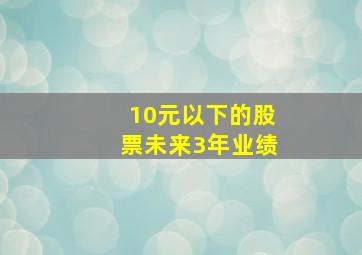 10元以下的股票未来3年业绩