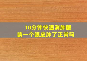 10分钟快速消肿眼睛一个眼皮肿了正常吗