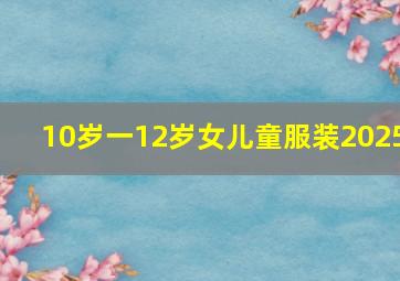 10岁一12岁女儿童服装2025