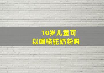 10岁儿童可以喝骆驼奶粉吗