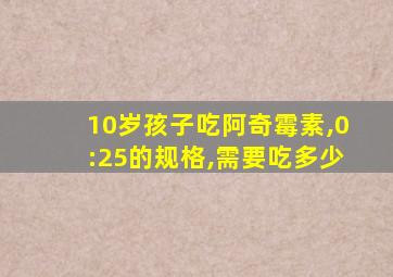 10岁孩子吃阿奇霉素,0:25的规格,需要吃多少