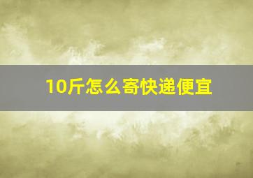 10斤怎么寄快递便宜