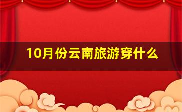 10月份云南旅游穿什么