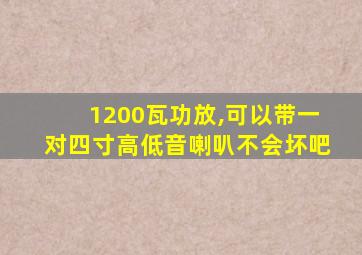 1200瓦功放,可以带一对四寸高低音喇叭不会坏吧