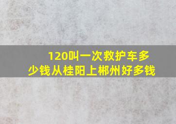 120叫一次救护车多少钱从桂阳上郴州好多钱