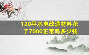 120平水电改造材料花了7000正常吗多少钱