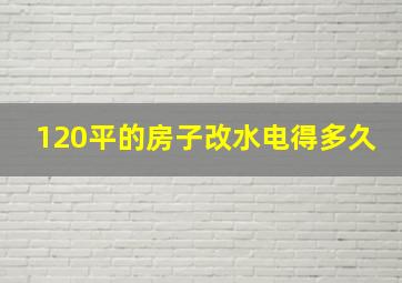 120平的房子改水电得多久