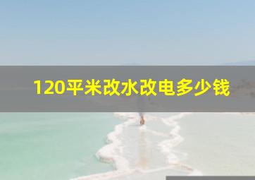 120平米改水改电多少钱