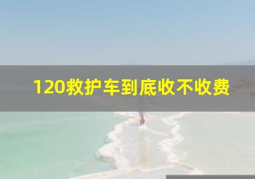 120救护车到底收不收费