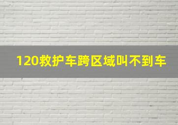 120救护车跨区域叫不到车