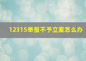 12315举报不予立案怎么办