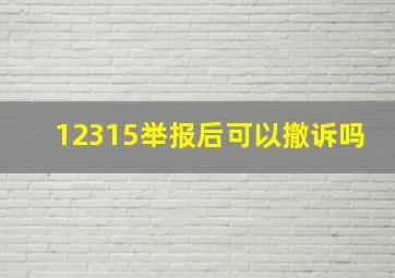 12315举报后可以撤诉吗