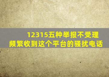 12315五种举报不受理频繁收到这个平台的骚扰电话