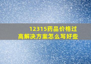 12315药品价格过高解决方案怎么写好些