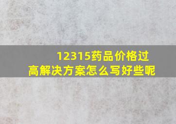 12315药品价格过高解决方案怎么写好些呢