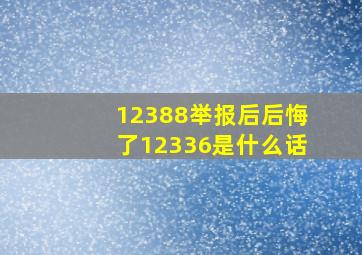 12388举报后后悔了12336是什么话