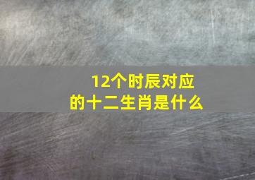 12个时辰对应的十二生肖是什么