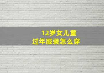 12岁女儿童过年服装怎么穿