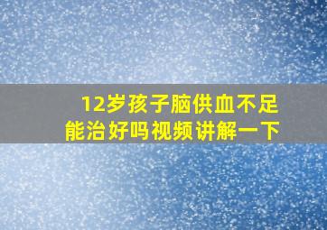 12岁孩子脑供血不足能治好吗视频讲解一下