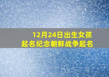 12月24日出生女孩起名纪念朝鲜战争起名