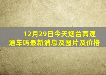 12月29日今天烟台高速通车吗最新消息及图片及价格