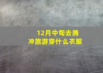 12月中旬去腾冲旅游穿什么衣服