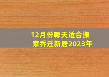 12月份哪天适合搬家乔迁新居2023年