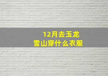 12月去玉龙雪山穿什么衣服