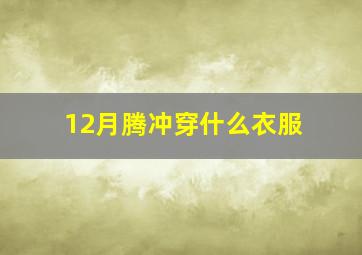 12月腾冲穿什么衣服