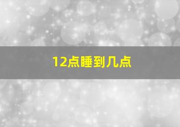 12点睡到几点