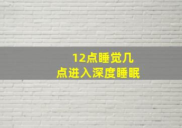 12点睡觉几点进入深度睡眠