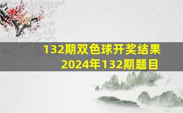 132期双色球开奖结果2024年132期题目