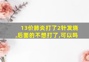 13价肺炎打了2针发烧,后面的不想打了,可以吗