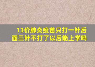 13价肺炎疫苗只打一针后面三针不打了以后能上学吗