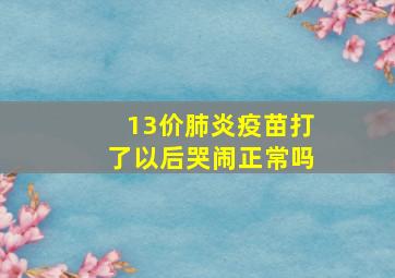 13价肺炎疫苗打了以后哭闹正常吗